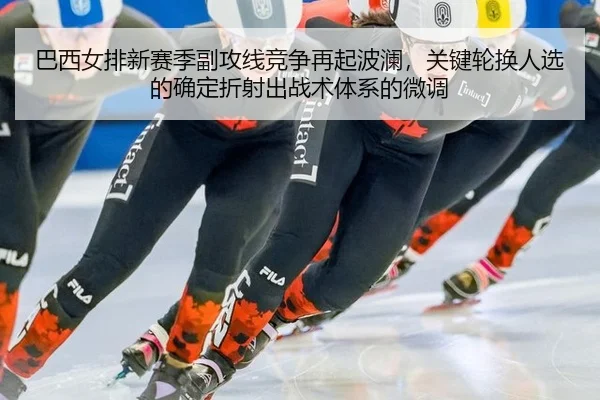 巴西女排新赛季副攻线竞争再起波澜，关键轮换人选的确定折射出战术体系的微调